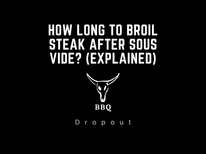 How long to broil steak after sous vide? (Explained)