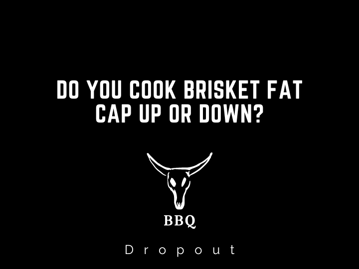 Do you cook brisket fat cap up or down?