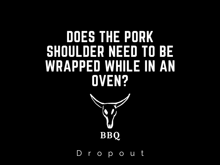 Does the pork shoulder need to be wrapped while in an oven?